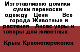 Изготавливаю домики, сумки-переноски, одежду › Цена ­ 1 - Все города Животные и растения » Аксесcуары и товары для животных   . Крым,Красноперекопск